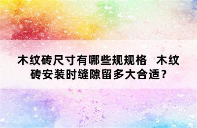 木纹砖尺寸有哪些规规格   木纹砖安装时缝隙留多大合适？